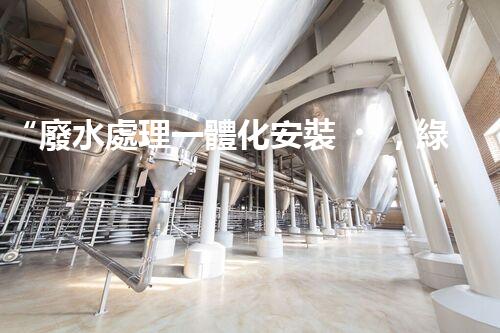 “廢水處理一體化安裝，綠色環(huán)保新標桿！